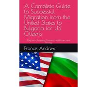 A Complete Guide to Successful Migration from the United States to Bulgaria for U.S. Citizens: Migration, Property, Business, Healthcare and Driving