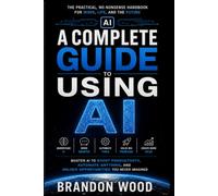 A Complete Guide to Using AI: The Complete Practical Guide to Working Smarter, Creating Faster, Automating Tasks, and Getting More Done with Artificial Intelligence