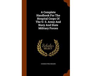 A Complete Handbook For The Hospital Corps Of The U. S. Army And Navy And State Military Forces