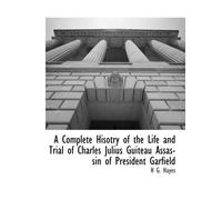 A Complete Hisotry of the Life and Trial of Charles Julius Guiteau Assassin of President Garfield