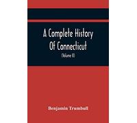 A Complete History Of Connecticut, Civil And Ecclesiastical, From The Emigration Of Its First Planters, From England, In The Year 1630, To The Year ... To The Close Of The Indian Wars (Volume Ii)