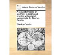 A Complete Treatise of Electricity in Theory and Practice; With Original Experiments. by Tiberius Cavallo.