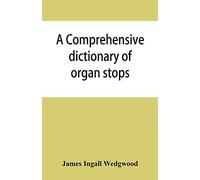A comprehensive dictionary of organ stops: English and foreign, ancient and modern, practical, theoretical, historical, aesthetic, etymological, phonetic