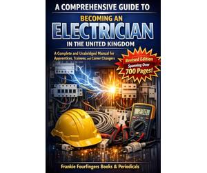 A COMPREHENSIVE GUIDE TO BECOMING AN ELECTRICIAN IN THE UNITED KINGDOM: A Complete and Unabridged Manual for Apprentices, Trainees, and Career Changers