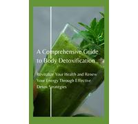 A Comprehensive Guide to Body Detoxification: Revitalize Your Health and Renew Your Energy Through Effective Detox Strategies