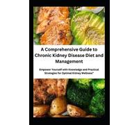 A Comprehensive Guide to Chronic Kidney Disease Diet and Management: Empower Yourself with Knowledge and Practical Strategies for Optimal Kidney Wellness