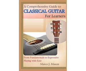 A Comprehensive Guide to Classical Guitar for Learners: From Fundamentals to Expressive Playing with Ease
