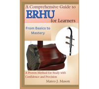 A Comprehensive Guide to Erhu for Learners: From Basics to Mastery: A Proven Method for Study with Confidence and Precision