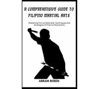 A COMPREHENSIVE GUIDE TO FILIPINO MARTIAL ARTS: Mastering The Combat Arts: Techniques And Strategies Of Filipino Martial Arts