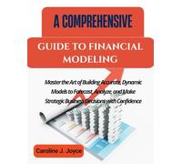 A COMPREHENSIVE GUIDE TO FINANCIAL MODELING: Master the Art of Building Accurate, Dynamic Models to Forecast, Analyze, and Make Strategic Business Decisions with Confidence