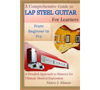 A Comprehensive Guide to Lap Steel Guitar for Learners: From Beginner to Pro: A Detailed Approach to Mastery for Ultimate Musical Expression