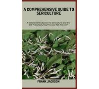 A COMPREHENSIVE GUIDE TO SERICULTURE: A detailed introduction to Sericulture and the Silk Manufacturing Process, "Silk Harvest"