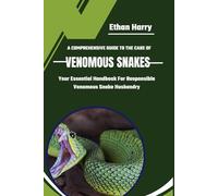A COMPREHENSIVE GUIDE TO THE CARE OF VENOMOUS SNAKES: Your Essential Handbook For Responsible Venomous Snake Husbandry