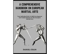 A COMPREHENSIVE HANDBOOK ON EUROPEAN MARTIAL ARTS: Your Individual Path To Skill Development And Combat Mastery In The European Martial Arts
