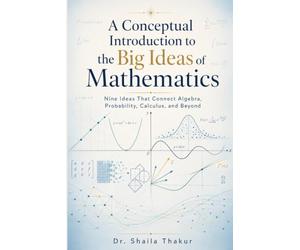 A Conceptual Introduction to the Big Ideas of Mathematics: Nine Ideas That Connect Algebra, Probability, Calculus, and Beyond