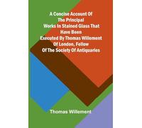 A Concise account of the principal works in stained glass that have been executed by Thomas Willement of London, Fellow of the Society of Antiquaries