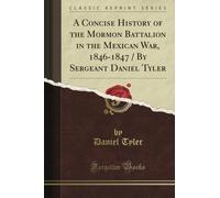 A Concise History of the Mormon Battalion in the Mexican War, 1846-1847 / By Sergeant Daniel Tyler (Classic Reprint)