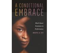 A Conditional Embrace: Black Queer Feminism in Performance (Black Performance and Cultural Criticism)