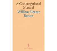 A Congregational Manual: Theory and Practice, for the Use of Ministers, Churches and Deliberative Assemblies Governed by Congregational Usage
