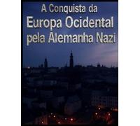 A Conquista da Europa Ocidental pela Alemanha nazi: As Negociações e Campanhas que Permitiram a Hitler Conquistar o Continente Antes e Durante a Segunda Guerra Mundial