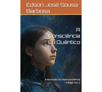 A Consciência Eu Quântico: A Ascensão Da Hiperconsciência - Trilogia Vol. 2
