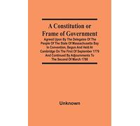 A Constitution Or Frame Of Government: Agreed Upon By The Delegates Of The People Of The State Of Massachusetts Bay In Convention, Begun And Held At ... By Adjournments To The Second Of March 1780