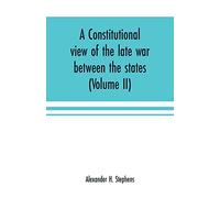 A constitutional view of the late war between the states: its causes, character, conduct and results: presented in a series of colloquies at Liberty Hall (Volume II)