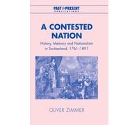 A Contested Nation : History, Memory and Nationalism in Switzerland, 1761-1891
