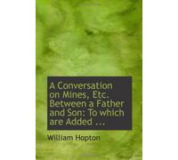A Conversation on Mines, Etc. Between a Father and Son: To which are Added ...