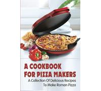 A Cookbook For Pizza Makers: A Collection Of Delicious Recipes To Make Roman Pizza: The Art Of Making Pizza At Home