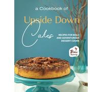 A Cookbook of Upside Down Cakes: Recipes for Bold and Adventurous Dessert Cooks