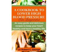 A COOKBOOK TO LOWER HIGH BLOOD PRESSURE FOR BEGINNERS.: AN EASY GUIDE AND DELICIOUS RECIPES TO KEEP YOUR HEART HEALTHY AND HAVE A HEALTHY LIFE.