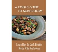 A Cook's Guide To Mushrooms: Learn How To Cook Healthy Meals With Mushrooms: White Mushroom Recipes