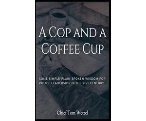 A Cop and a Coffee Cup. Some Simple Plain-Spoken Wisdom for Police Leadership in the 21st Century