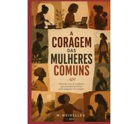 A CORAGEM DAS MULHERES COMUNS: Histórias de mulheres reais, coragem silenciosa e recomeços inesperados
