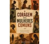 A CORAGEM DAS MULHERES COMUNS: Histórias de mulheres reais, coragem silenciosa e recomeços inesperados