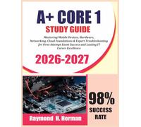 A+ CORE 1 STUDY GUIDE 2026 2027: Mastering Mobile Devices, Hardware, Networking, Cloud Foundations & Expert Troubleshooting for First-Attempt Exam Success and Lasting IT Career Excellence