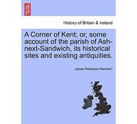 A Corner of Kent; Or, Some Account of the Parish of Ash-Next-Sandwich, Its Historical Sites and Existing Antiquities.