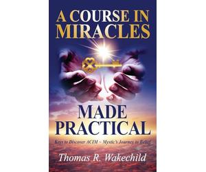 A Course in Miracles Made Practical: Keys to Discover ACIM Mystic's Journey to Belief