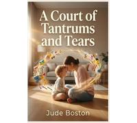 A Court of Tantrums and Tears: Stop Toddler Tantrums and End Parental Rage in 7 Days Using Non-Conventional Peace-Building Methods Without Raising Your Voice