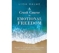 A Crash Course in Emotional Freedom: How to Turn Your Biggest Life Challenges into Opportunities for Healing and Transformation