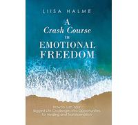 A Crash Course in Emotional Freedom: How to Turn Your Biggest Life Challenges into Opportunities for Healing and Transformation