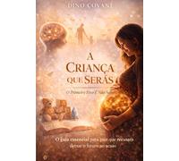 A CRIANÇA QUE SERÁS - O INÍCIO: Antes de nascer até aos 18 meses: onde tudo começa e quase ninguém presta atenção: 1 (A CRIANÇA QUE SERÁS - O Primeiro Erro É Não Saber)