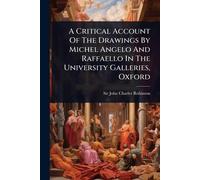 A Critical Account Of The Drawings By Michel Angelo And Raffaello In The University Galleries, Oxford