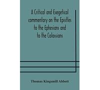 A Critical And Exegetical Commentary On The Epistles To The Ephesians And To The Colossians