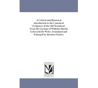 A critical and historical introduction to the canonical scriptures of the Old Testament, from the German of Wilhelm Martin Leberecht De Wette; translated and enlarged by Theodore Parker.