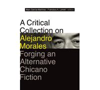 A Critical Collection on Alejandro Morales : Forging an Alternative Chicano Fiction