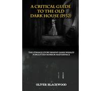 A CRITICAL GUIDE TO THE OLD DARK HOUSE (1932): The Strange History Behind James Whale's Forgotten Horror Masterpiece (MOVIE GUIDES AND REVIEWS)