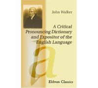 A Critical Pronouncing Dictionary and Expositor of the English Language: to Which are Prefixed, Principles of English Pronunciation; etc: With Observations Etymological, Critical, and Grammatical