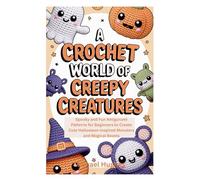 A CROCHET WORLD OF CREEPY CREATURES: Spooky and Fun Amigurumi Patterns for Beginners to Create Cute Halloween-Inspired Monsters and Magical Beasts
